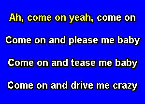 Ah, come on yeah, come on
Come on and please me baby
Come on and tease me baby

Come on and drive me crazy