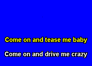 Come on and tease me baby

Come on and drive me crazy