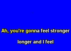 Ah, you're gonna feel stronger

longer and I feel