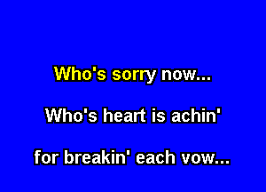 Who's sorry now...

Who's heart is achin'

for breakin' each vow...