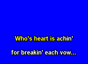 Who's heart is achin'

for breakin' each vow...