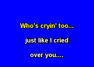 Who's cryin' too...

just like I cried

over you....