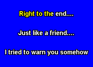 Right to the end....

Just like a friend....

I tried to warn you somehow