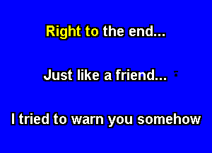 Right to the end...

Just like a friend...

I tried to warn you somehow