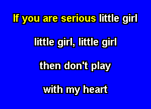 If you are serious little girl

little girl, little girl

then don't play

with my heart