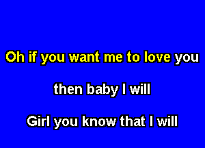 Oh if you want me to love you

then baby I will

Girl you know that I will