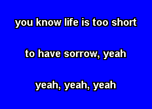 you know life is too short

to have sorrow, yeah

yeah, yeah, yeah
