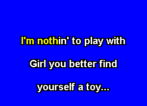 I'm nothin' to play with

Girl you better find

yourself a toy...