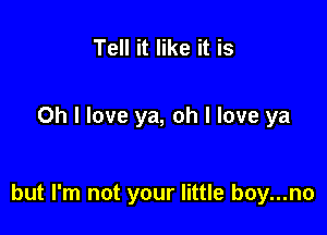 Tell it like it is

Oh I love ya, oh I love ya

but I'm not your little boy...no