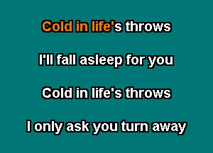 Cold in life's throws
I'll fall asleep for you

Cold in life's throws

I only ask you turn away