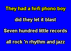 They had a hi-fi phono boy
did they let it blast
Seven hundred little records

all rock 'n rhythm and jazz