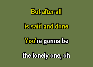 But after all
is said and done

You're gonna be

the lonely one, oh