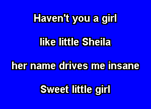 Haven't you a girl
like little Sheila

her name drives me insane

Sweet little girl