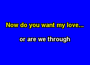 Now do you want my love...

or are we through