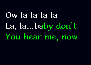 Ow la la la la
La, la...baby don't

You hear me, now