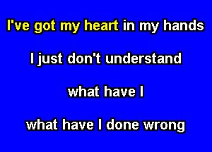 I've got my heart in my hands

Ijust don't understand
what have I

what have I done wrong