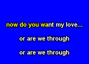 now do you want my love...

or are we through

or are we through