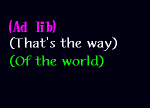 (That's the way)

(Of the world)