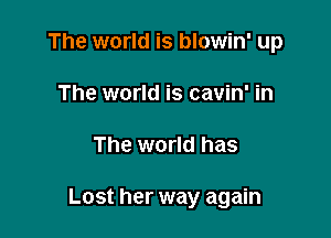 The world is blowin' up

The world is cavin' in
The world has

Lost her way again