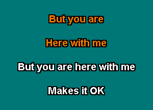 But you are

Here with me

But you are here with me

Makes it OK