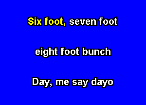 Six foot, seven foot

eight foot bunch

Day, me say dayo