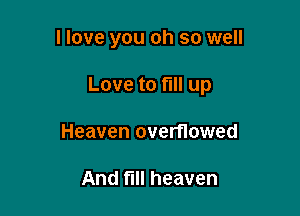 I love you oh so well

Love to fill up

Heaven overflowed

And fill heaven