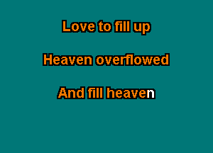Love to full up

Heaven overflowed

And fill heaven