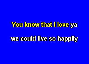 You know that Hove ya

we could live so happily