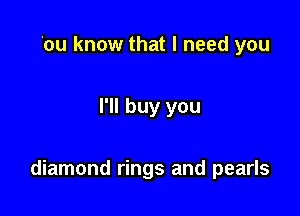 You know that I need you

I'll buy you

diamon