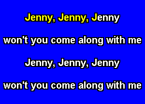 Jenny, Jenny, Jenny
won't you come along with me

Jenny, Jenny, Jenny

won't you come along with me