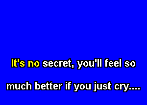 It's no secret, you'll feel so

much better if you just cry....