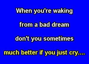 When you're waking
from a bad dream

don't you sometimes

much better if you just cry....