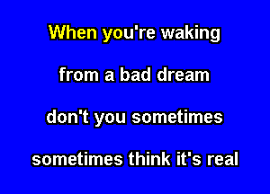 When you're waking

from a bad dream
don't you sometimes

sometimes think it's real