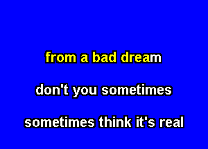 from a bad dream

don't you sometimes

sometimes think it's real