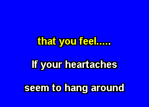 that you feel .....

If your heartaches

seem to hang around