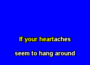 If your heartaches

seem to hang around
