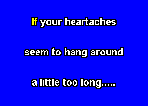 If your heartaches

seem to hang around

a little too long .....