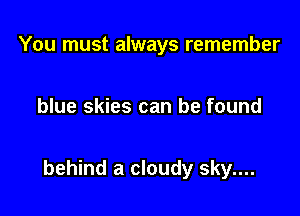 You must always remember

blue skies can be found

behind a cloudy sky....