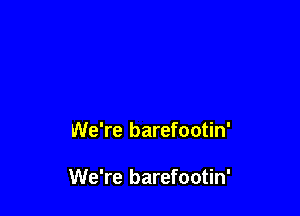 We're barefootin'

We're barefootin'