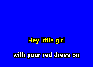 Hey little girl

with your red dress on