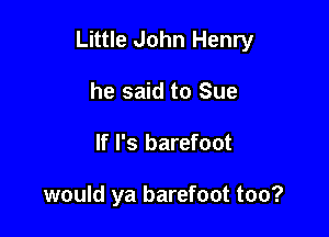 Little John Henry

he said to Sue
If l's barefoot

would ya barefoot too?