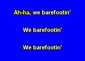 Ah-ha, we barefootin'

We barefootin'

We barefootin'