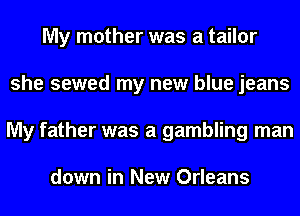 My mother was a tailor
she sewed my new blue jeans
My father was a gambling man

down in New Orleans