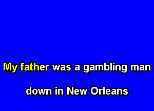My father was a gambling man

down in New Orleans