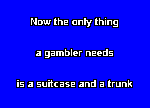 Now the only thing

a gambler needs

is a suitcase and a trunk