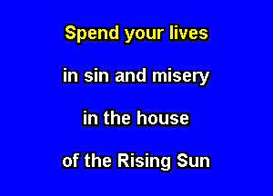 Spend your lives
in sin and misery

in the house

of the Rising Sun