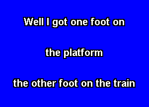 Well I got one foot on

the platform

the other foot on the train