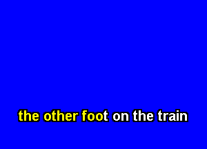 the other foot on the train