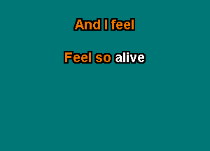 And I feel

Feel so alive