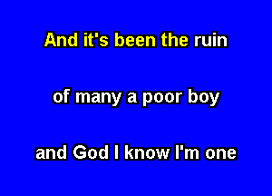 And it's been the ruin

of many a poor boy

and God I know I'm one